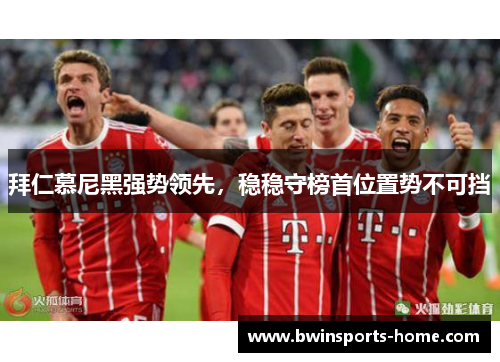 拜仁慕尼黑强势领先，稳稳守榜首位置势不可挡
