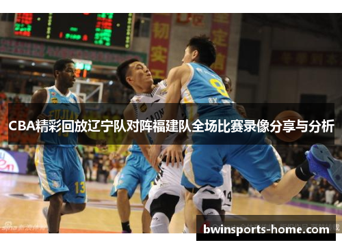 CBA精彩回放辽宁队对阵福建队全场比赛录像分享与分析